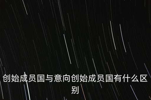 什么是意向創(chuàng)始成員國，意向創(chuàng)始成員國是什么意思