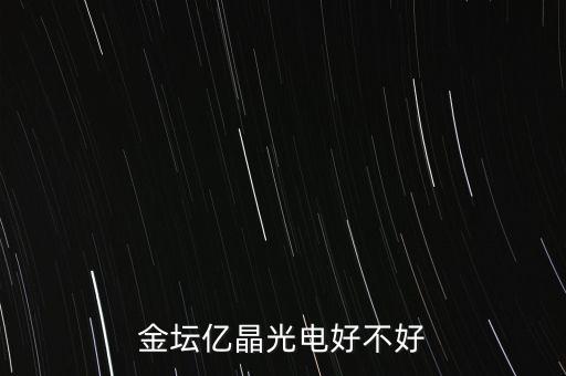 金壇億晶光為什么走的人那么多，金壇億晶光電好不好