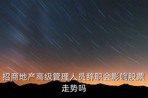 房地產(chǎn)高管為什么都離職，招商地產(chǎn)高級管理人員辭職會影響股票走勢嗎