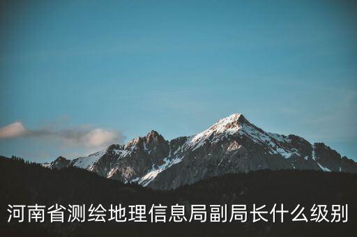國(guó)家測(cè)繪地理信息局局長(zhǎng)是什么級(jí)別，局長(zhǎng)是什么級(jí)別