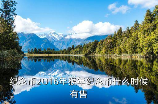 十二生肖猴幣什么時間有，猴年紀(jì)念幣預(yù)定時間