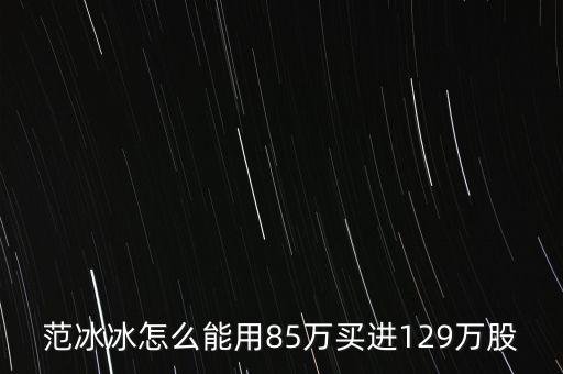 范冰冰買的是什么股票，范冰冰怎么能用85萬(wàn)買進(jìn)129萬(wàn)股