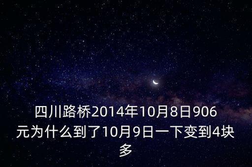 四川路橋什么時候分紅，四川路橋2014年10月8日906元為什么到了10月9日一下變到4塊多