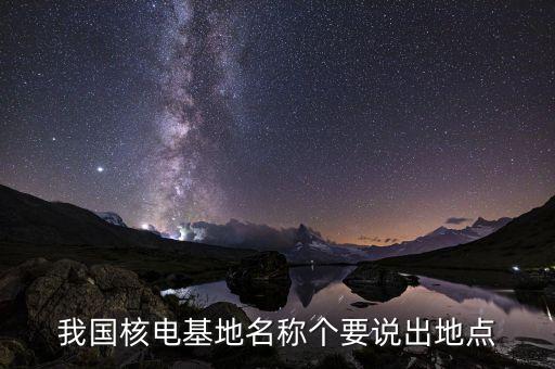 31個(gè)核電廠址什么地方，我國核電基地名稱個(gè)要說出地點(diǎn)