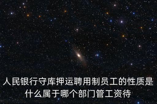 銀行押運(yùn)員是什么編制，人民銀行守庫押運(yùn)聘用制員工的性質(zhì)是什么屬于哪個(gè)部門管工資待