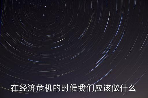 經(jīng)濟(jì)下行時(shí)該做什么，經(jīng)濟(jì)下行時(shí)期作為銀行職工應(yīng)該怎樣去做