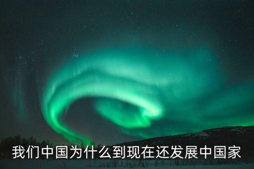 為什么中國(guó)仍是發(fā)展中國(guó)家，我們中國(guó)為什么到現(xiàn)在還發(fā)展中國(guó)家