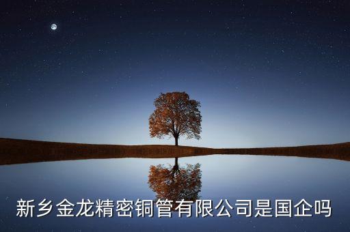 金龍銅管為什么被收購，新鄉(xiāng)金龍精密銅管股份有限公司咋樣本科生的待遇如何就業(yè)前景