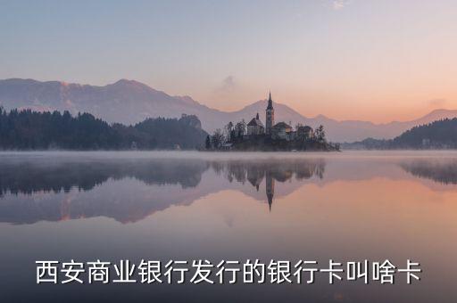 西商銀是什么，西安商業(yè)銀行發(fā)行的銀行卡叫啥卡