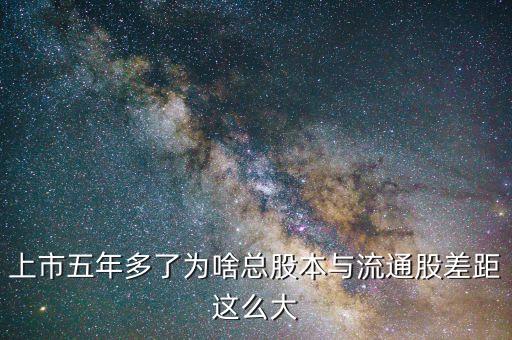 為什么流通股比總股本少很多，上市五年多了為啥總股本與流通股差距這么大