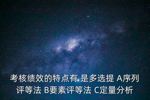 東大阿爾派實(shí)施員工績效考評(píng)的特點(diǎn)是什么，考核績效的特點(diǎn)有 是多選提 A序列評(píng)等法 B要素評(píng)等法 C定量分析