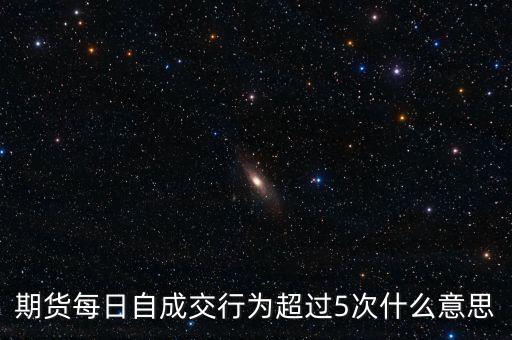 自成交行為是什么，期貨每日自成交行為超過5次什么意思