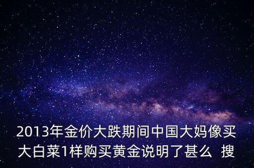 中國(guó)大媽為什么買(mǎi)黃金，2013年金價(jià)大跌期間中國(guó)大媽像買(mǎi)大白菜1樣購(gòu)買(mǎi)黃金說(shuō)明了甚么  搜
