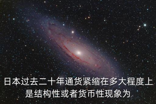日本為什么通縮，日本過去二十年通貨緊縮在多大程度上是結(jié)構(gòu)性或者貨幣性現(xiàn)象為