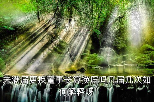 為什么董事會提前換屆，未滿屆更換董事長算換屆嗎幾屆幾次如何解釋呀