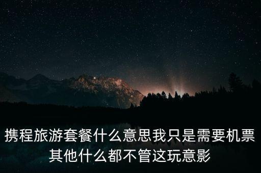 攜程網(wǎng)旅行套餐是什么，攜程網(wǎng)的旅行套餐是什么意思
