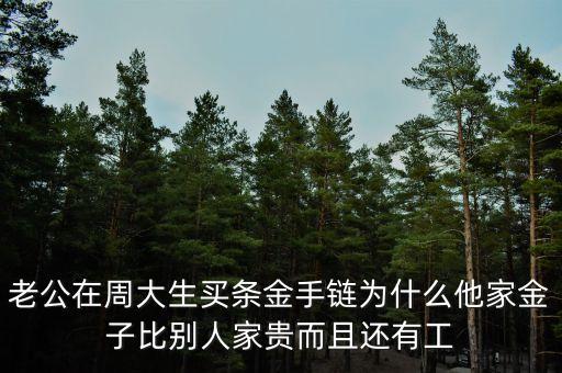 周生生的黃金為什么貴，老公在周大生買條金手鏈為什么他家金子比別人家貴而且還有工