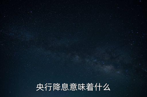 央行降息表明什么，央行降息意味著什么
