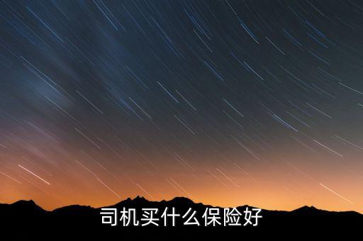 司機(jī)買什么保險(xiǎn)好，司機(jī)買哪種保險(xiǎn)比效合適