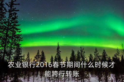 2016春節(jié)跨行轉(zhuǎn)賬什么時間截止，16年春節(jié)放假跨行轉(zhuǎn)賬什么時 侯到