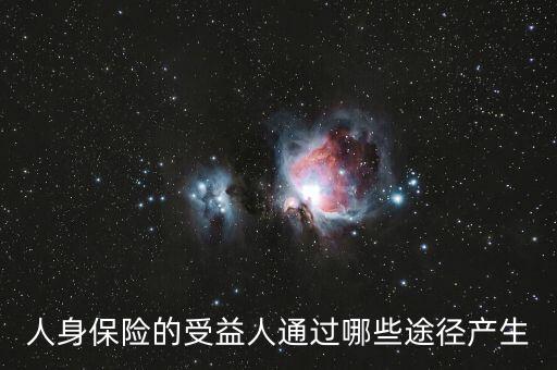 什么是受益人，人身保險(xiǎn)的受益人通過哪些途徑產(chǎn)生