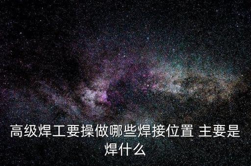 修高鐵焊工需要焊什么，高級焊工要操做哪些焊接位置 主要是焊什么
