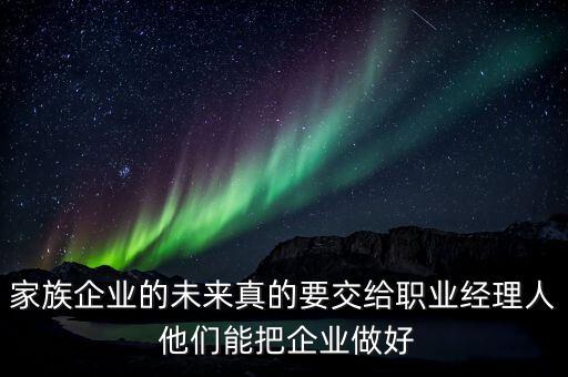 家族企業(yè)什么時(shí)候能交給后輩，家族企業(yè)的未來(lái)真的要交給職業(yè)經(jīng)理人 他們能把企業(yè)做好