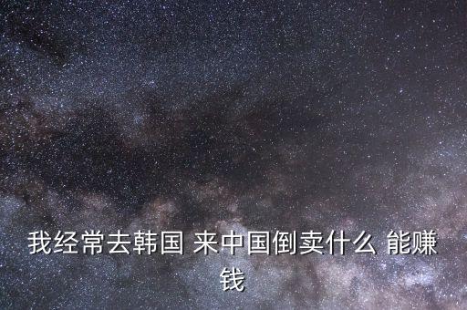 我經(jīng)常去韓國(guó) 來中國(guó)倒賣什么 能賺錢