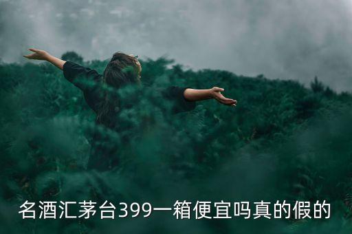 茅臺(tái)集團(tuán)酒為什么便宜，名酒匯茅臺(tái)399一箱便宜嗎真的假的