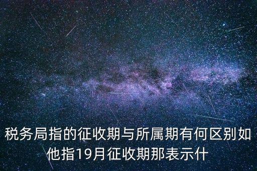 第一期征收什么意思，稅務(wù)局指的征收期與所屬期有何區(qū)別如他指19月征收期那表示什