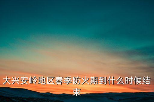 黑河森林防火期什么時候結(jié)束，大興安嶺地區(qū)春季防火期到什么時候結(jié)束
