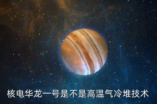 華龍一號是什么，華龍一號說白了是什么