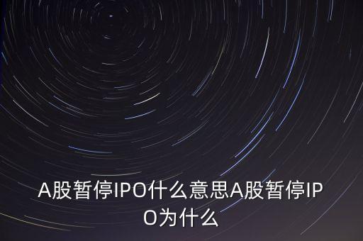 a股暫停ipo是什么意思，A股暫停IPO什么意思A股暫停IPO為什么