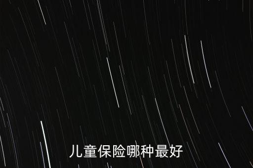 兒童買(mǎi)什么保險(xiǎn)好呢，兒童保險(xiǎn)哪種最好