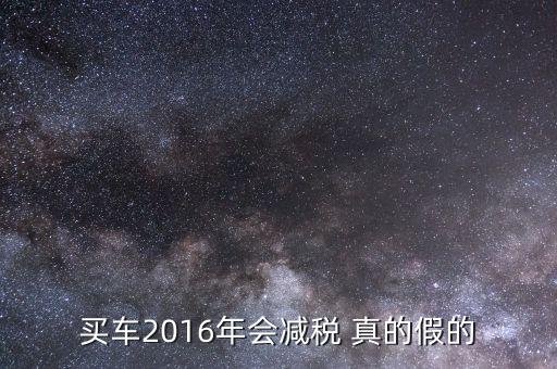 2016買車降稅什么意思，買車2016年會減稅 真的假的