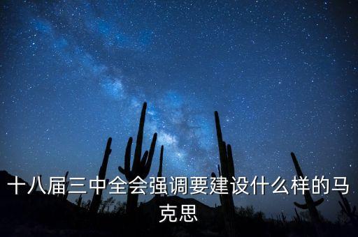 十八屆三中全會(huì)明確提出要建立什么，十八屆三中全會(huì)強(qiáng)調(diào)要建設(shè)什么樣的馬克思