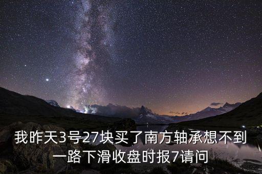 我昨天3號27塊買了南方軸承想不到一路下滑收盤時(shí)報(bào)7請問