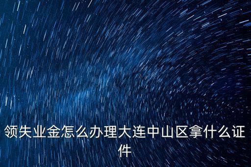 金生金業(yè)務(wù)中山什么地方辦理，領(lǐng)失業(yè)金怎么辦理大連中山區(qū)拿什么證件