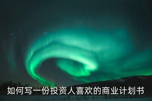 投資人喜歡什么樣的商業(yè)計(jì)劃書，如何寫一份投資人喜歡的商業(yè)計(jì)劃書