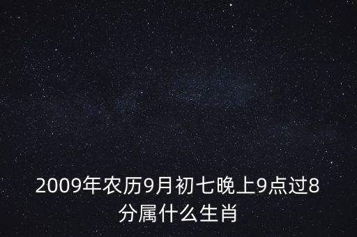 2009年農(nóng)歷9月初七晚上9點(diǎn)過8分屬什么生肖