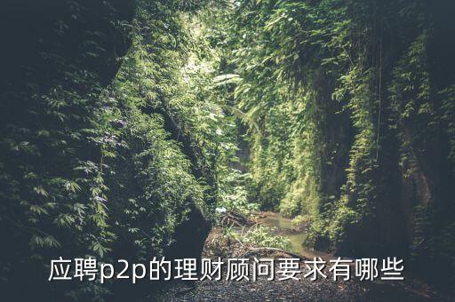 p2p招聘有什么要求么，面試p2p主管應(yīng)具備的條件應(yīng)該怎么招聘