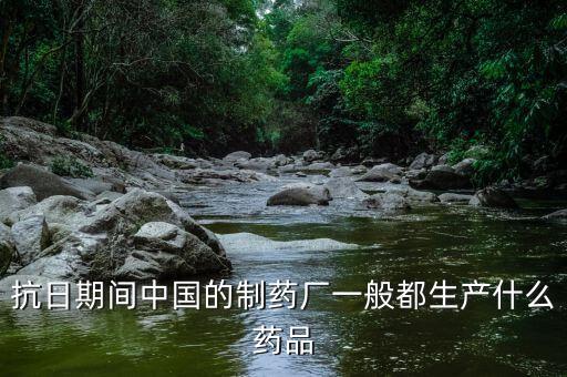 600056中國醫(yī)藥生產(chǎn)什么藥，抗日期間中國的制藥廠一般都生產(chǎn)什么藥品