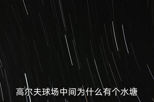 高爾夫球場為什么耗水，高爾夫球場中間為什么有個(gè)水塘