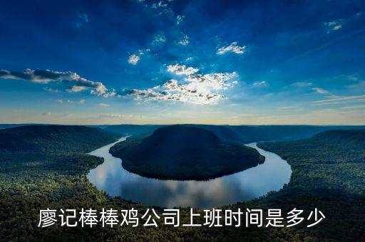 廖記棒棒雞什么時候閃惠，廖記棒棒雞公司上班時間是多少