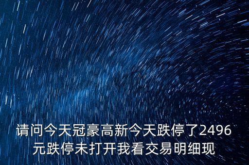 請(qǐng)問今天冠豪高新今天跌停了2496元跌停未打開我看交易明細(xì)現(xiàn)
