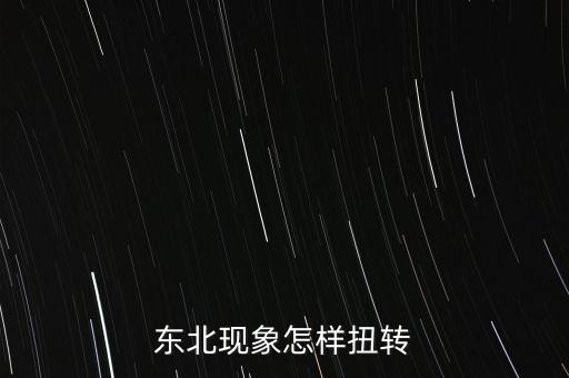 什么是東北現(xiàn)象，東北現(xiàn)象怎樣扭轉(zhuǎn)
