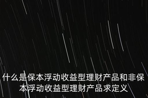什么是保本浮動收益理財計劃，什么是保本浮動收益型理財產(chǎn)品和非保本浮動收益型理財產(chǎn)品求定義