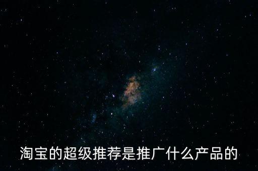 阿里萬象是做什么的，淘寶的超級(jí)推薦是推廣什么產(chǎn)品的
