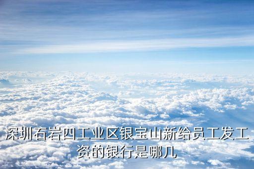 銀寶山新是做什么的，深圳石巖四工業(yè)區(qū)銀寶山新給員工發(fā)工資的銀行是哪幾