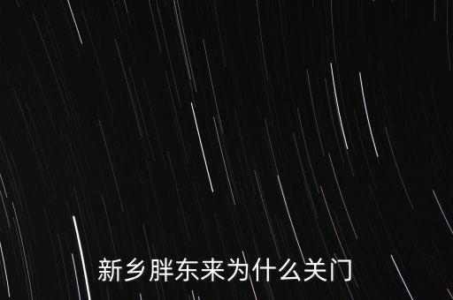 胖東來為什么退出新鄉(xiāng)市場(chǎng)，胖東來為什么 要關(guān)閉新鄉(xiāng)店
